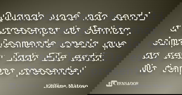 Quando você não senti a presença do Senhor, simplesmente creia que ao seu lado Ele está. No tempo presente!... Frase de Edilene Matoso.