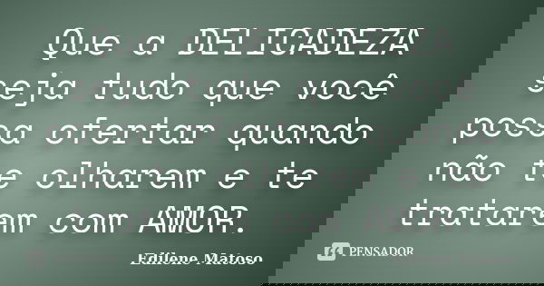 Que a DELICADEZA seja tudo que você possa ofertar quando não te olharem e te tratarem com AMOR.... Frase de Edilene Matoso.