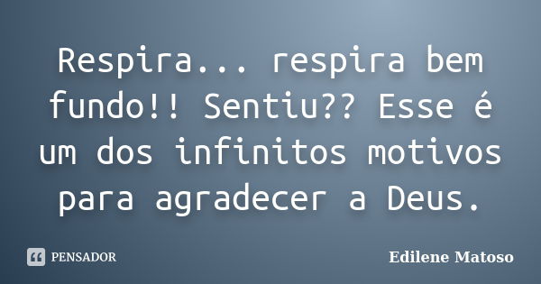 Respira... respira bem fundo!! Sentiu?? Esse é um dos infinitos motivos para agradecer a Deus.... Frase de Edilene Matoso.