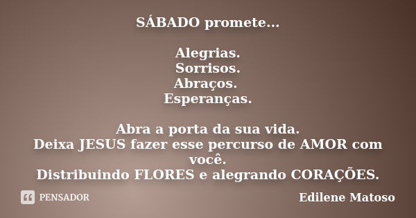 SÁBADO promete... Alegrias. Sorrisos. Abraços. Esperanças. Abra a porta da sua vida. Deixa JESUS fazer esse percurso de AMOR com você. Distribuindo FLORES e ale... Frase de Edilene Matoso.