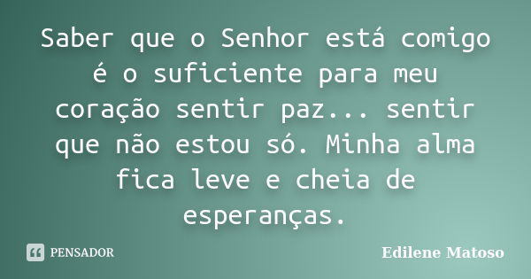 Saber que o Senhor está comigo é o suficiente para meu coração sentir paz... sentir que não estou só. Minha alma fica leve e cheia de esperanças.... Frase de Edilene Matoso.