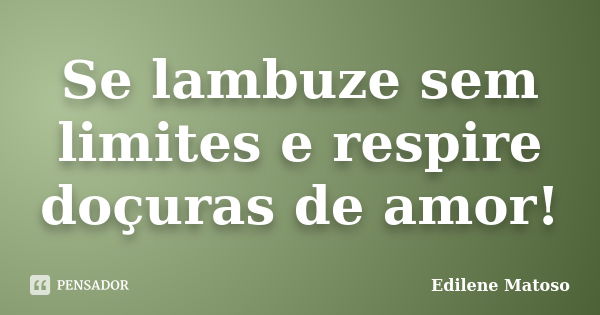 Se lambuze sem limites e respire doçuras de amor!... Frase de Edilene Matoso.