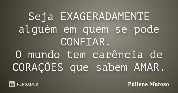 Seja EXAGERADAMENTE alguém em quem se pode CONFIAR. O mundo tem carência de CORAÇÕES que sabem AMAR.... Frase de Edilene Matoso.