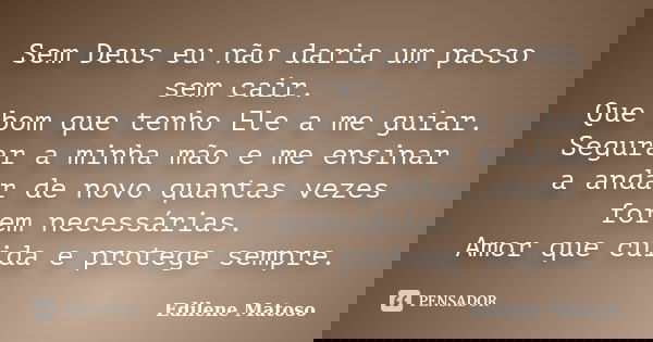 Sem Deus eu não daria um passo sem cair. Que bom que tenho Ele a me guiar. Segurar a minha mão e me ensinar a andar de novo quantas vezes forem necessárias. Amo... Frase de Edilene Matoso.