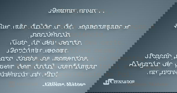 Semana nova... Que não falte a fé, esperanças e paciência. Tudo já deu certo. Certinho mesmo. Oração para todos os momentos. Alegria de quem tem total confiança... Frase de Edilene Matoso.