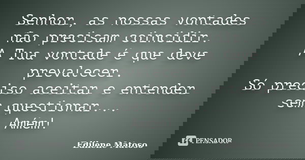 Senhor, as nossas vontades não precisam coincidir. A Tua vontade é que deve prevalecer. Só preciso aceitar e entender sem questionar... Amém!... Frase de Edilene Matoso.