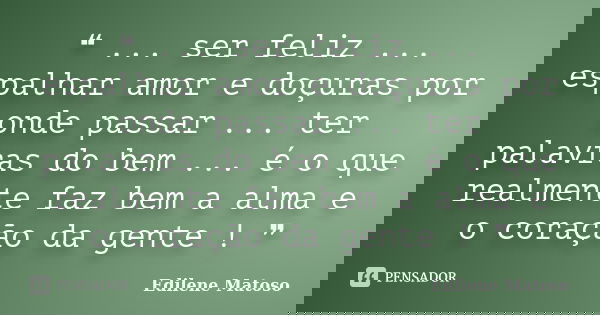 ❝ ... ser feliz ... espalhar amor e doçuras por onde passar ... ter palavras do bem ... é o que realmente faz bem a alma e o coração da gente ! ❞... Frase de Edilene Matoso.