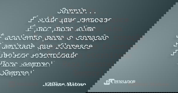 Sorrir... É vida que renasce É paz para alma É acalento para o coração É amizade que floresce É beleza eternizada Para sempre! Sempre!... Frase de Edilene Matoso.