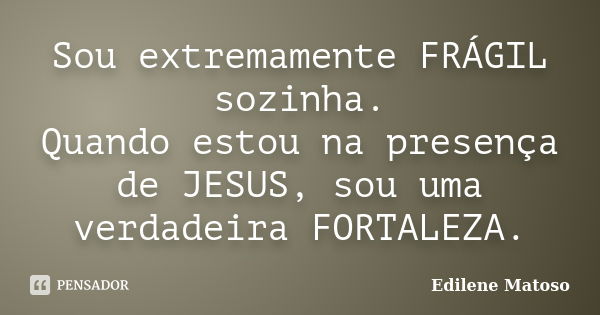 Sou extremamente FRÁGIL sozinha. Quando estou na presença de JESUS, sou uma verdadeira FORTALEZA.... Frase de Edilene Matoso.