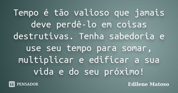 Tempo é tão valioso que jamais deve perdê-lo em coisas destrutivas. Tenha sabedoria e use seu tempo para somar, multiplicar e edificar a sua vida e do seu próxi... Frase de Edilene Matoso.