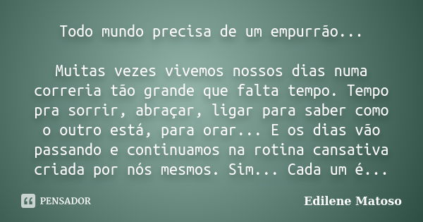 Todo mundo precisa de um empurrão... Muitas vezes vivemos nossos dias numa correria tão grande que falta tempo. Tempo pra sorrir, abraçar, ligar para saber como... Frase de Edilene Matoso.