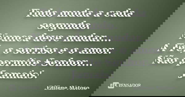 Tudo muda a cada segundo. Nunca deve mudar... A Fé, o sorriso e o amor. Não permite Senhor... Jamais!... Frase de Edilene Matoso.