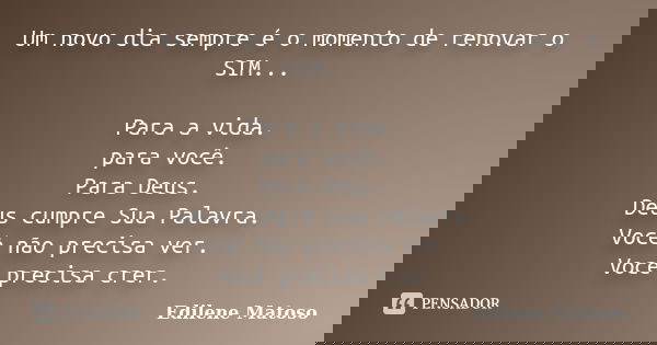 Um novo dia sempre é o momento de renovar o SIM... Para a vida. para você. Para Deus. Deus cumpre Sua Palavra. Você não precisa ver. Você precisa crer.... Frase de Edilene Matoso.