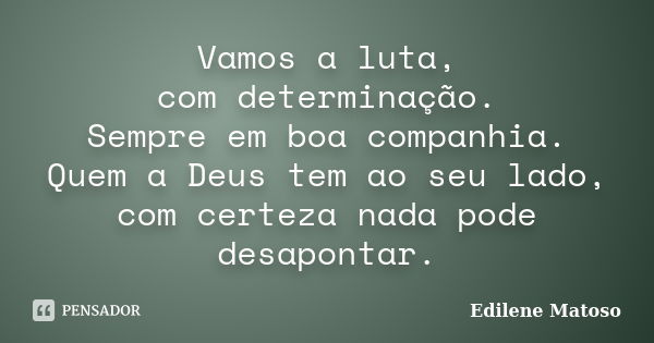 Vamos a luta, com determinação. Sempre em boa companhia. Quem a Deus tem ao seu lado, com certeza nada pode desapontar.... Frase de Edilene Matoso.