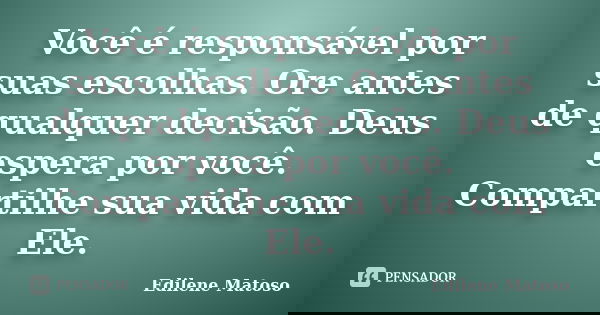 Você é responsável por suas escolhas. Ore antes de qualquer decisão. Deus espera por você. Compartilhe sua vida com Ele.... Frase de Edilene Matoso.