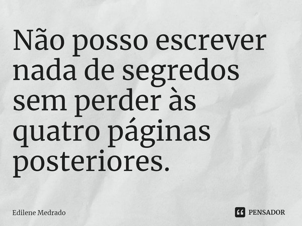 ⁠Não posso escrever nada de segredos sem perder às quatro páginas posteriores.... Frase de Edilene Medrado.