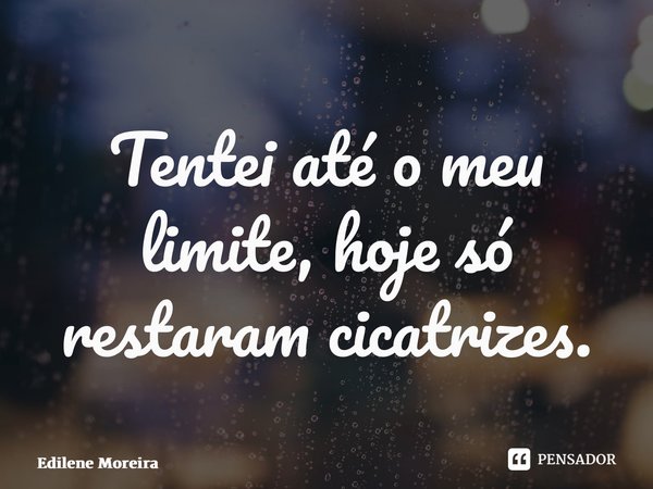 ⁠Tentei até o meu limite, hoje só restaram cicatrizes.... Frase de Edilene Moreira.