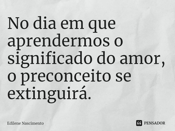 ⁠No dia em que aprendermos o significado do amor, o preconceito se extinguirá.... Frase de Edilene Nascimento.