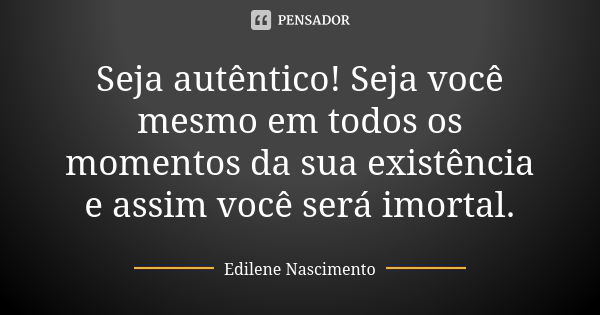 Seja autêntico! Seja você mesmo em todos os momentos da sua existência e assim você será imortal.... Frase de Edilene Nascimento.