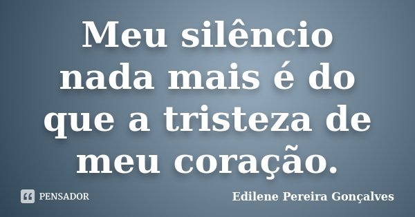 Meu silêncio nada mais é do que a tristeza de meu coração.... Frase de Edilene Pereira Gonçalves.
