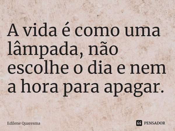 ⁠A vida é como uma lâmpada, não escolhe o dia e nem a hora para apagar.... Frase de Edilene Quaresma.