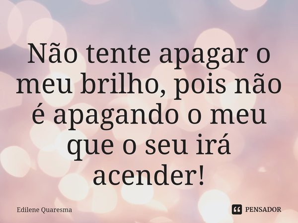 Não tente apagar o meu brilho⁠, pois não é apagando o meu que o seu irá acender!... Frase de Edilene Quaresma.