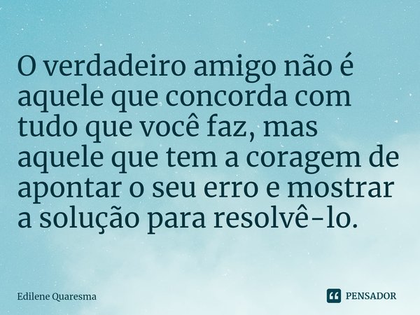 ⁠O verdadeiro amigo não é aquele que concorda com tudo que você faz, mas aquele que tem a coragem de apontar o seu erro e mostrar a solução para resolvê-lo.... Frase de Edilene Quaresma.