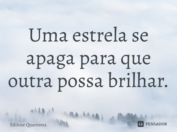 ⁠Uma estrela se apaga para que outra possa brilhar.... Frase de Edilene Quaresma.