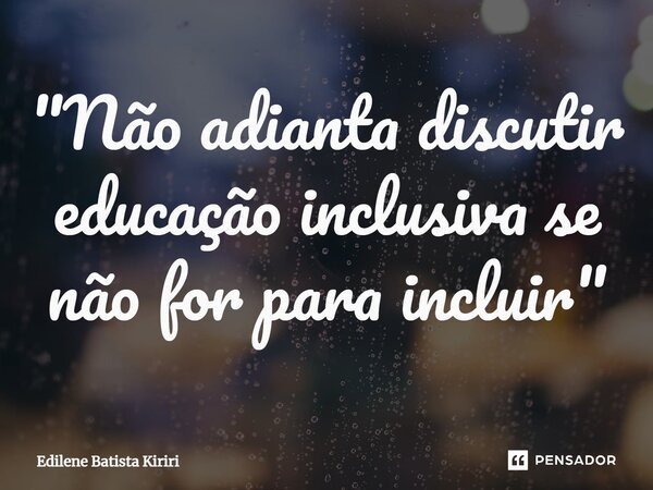 ⁠"Não adianta discutir educação inclusiva se não for para incluir"... Frase de Edilene.