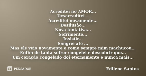 Acreditei no AMOR... Desacreditei... Acreditei novamente... Desilusão... Nova tentativa... Sofrimento... Insistir... Sangrei até ... Mas ele veio novamente e co... Frase de Edilene Santos.