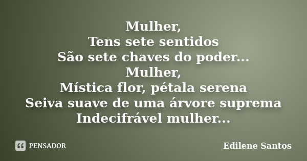 Mulher, Tens sete sentidos São sete chaves do poder... Mulher, Mística flor, pétala serena Seiva suave de uma árvore suprema Indecifrável mulher...... Frase de Edilene Santos.