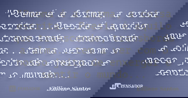 "Poema é a forma, a coisa escrita...Poesia é aquilo que transcende, transborda a alma...tem a ver com o nosso jeito de enxergar e sentir o mundo...... Frase de Edilene Santos.
