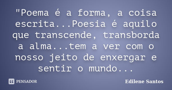 "Poema é a forma, a coisa escrita...Poesia é aquilo que transcende, transborda a alma...tem a ver com o nosso jeito de enxergar e sentir o mundo...... Frase de Edilene Santos.