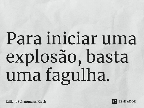 ⁠Para iniciar uma explosão, basta uma fagulha.... Frase de Edilene Schatzmann Klock.