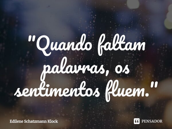 ⁠"Quando faltam palavras, os sentimentos fluem."... Frase de Edilene Schatzmann Klock.