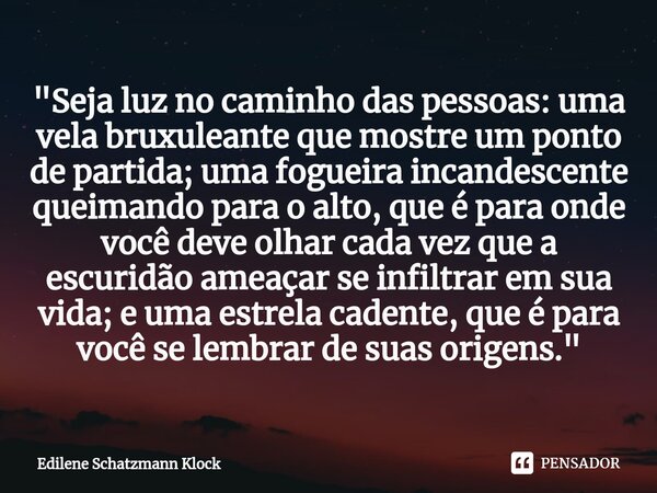 ⁠"Seja luz no caminho das pessoas: uma vela bruxuleante que mostre um ponto de partida; uma fogueira incandescente queimando para o alto, que é para onde v... Frase de Edilene Schatzmann Klock.