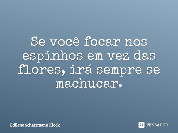 Se você focar nos espinhos em vez das flores, irá sempre se machucar.⁠... Frase de Edilene Schatzmann Klock.