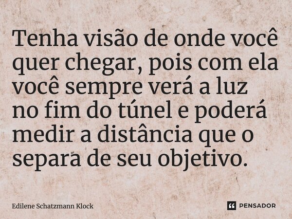 ⁠Tenha visão de onde você quer chegar, pois com ela você sempre verá a luz no fim do túnel e poderá medir a distância que o separa de seu objetivo.... Frase de Edilene Schatzmann Klock.