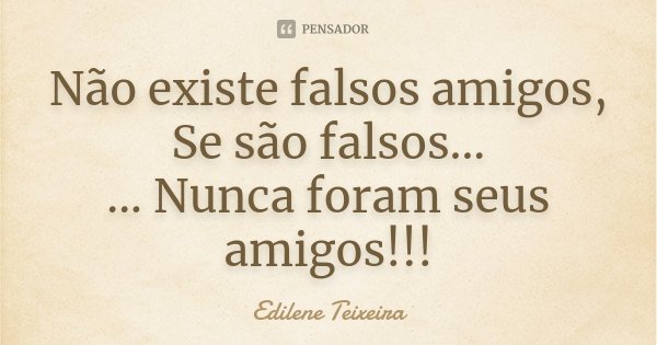 Não existe falsos amigos, Se são falsos... ... Nunca foram seus amigos!!!... Frase de Edilene Teixeira.
