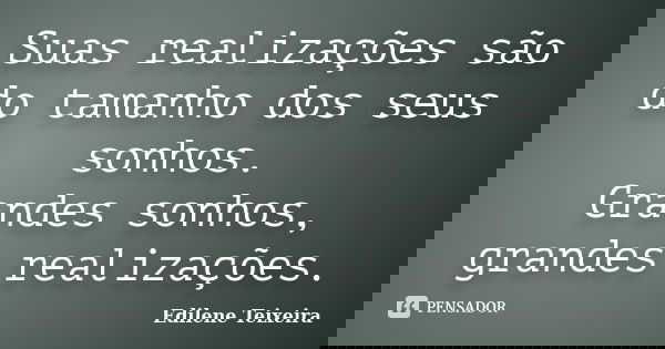 Suas realizações são do tamanho dos seus sonhos. Grandes sonhos, grandes realizações.... Frase de Edilene Teixeira.