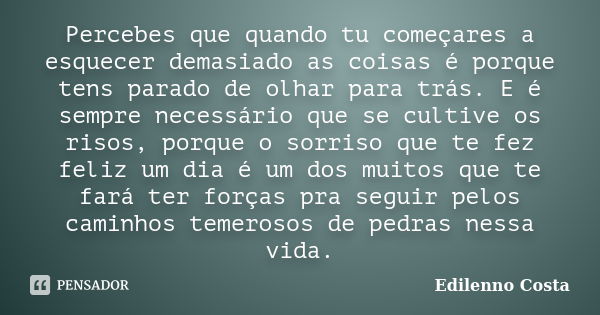 Percebes que quando tu começares a esquecer demasiado as coisas é porque tens parado de olhar para trás. E é sempre necessário que se cultive os risos, porque o... Frase de Edilenno Costa.