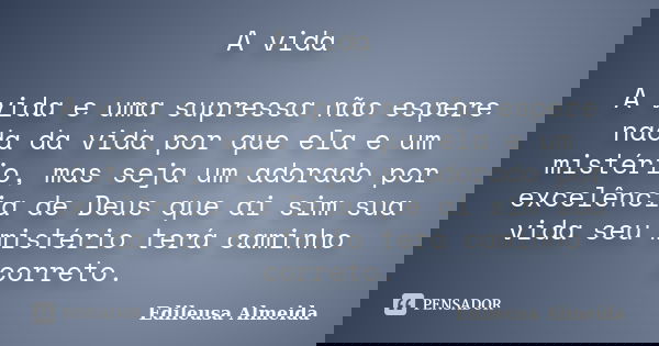 A vida A vida e uma supressa não espere nada da vida por que ela e um mistério, mas seja um adorado por excelência de Deus que ai sim sua vida seu mistério terá... Frase de Edileusa Almeida.