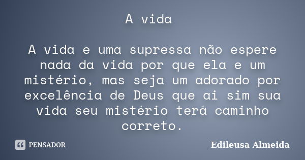 A vida A vida e uma supressa não espere nada da vida por que ela e um mistério, mas seja um adorado por excelência de Deus que ai sim sua vida seu mistério terá... Frase de Edileusa Almeida.