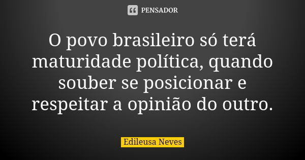 O povo brasileiro só terá maturidade política, quando souber se posicionar e respeitar a opinião do outro.... Frase de Edileusa Neves.