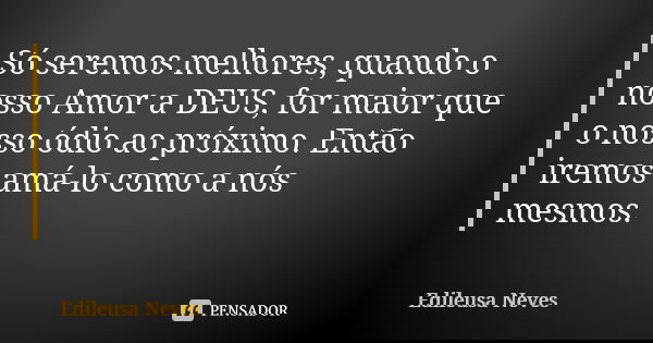 Só seremos melhores, quando o nosso Amor a DEUS, for maior que o nosso ódio ao próximo. Então iremos amá-lo como a nós mesmos.... Frase de Edileusa Neves.