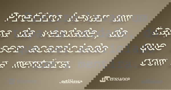 Prefiro levar um tapa da verdade, do que ser acariciado com a mentira.... Frase de Edileusa.