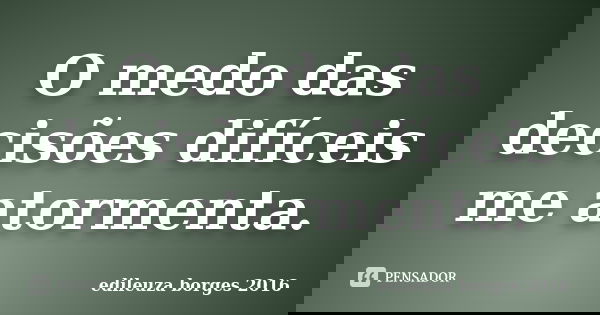 O medo das decisões difíceis me atormenta.... Frase de edileuza borges 2016.