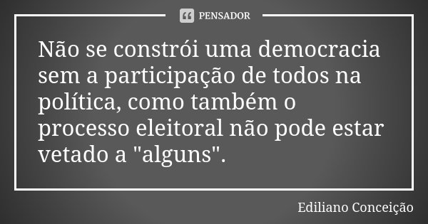 Não se constrói uma democracia sem a participação de todos na política, como também o processo eleitoral não pode estar vetado a "alguns".... Frase de Ediliano Conceição.