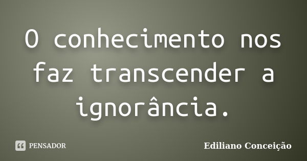 O conhecimento nos faz transcender a ignorância.... Frase de Ediliano Conceição.