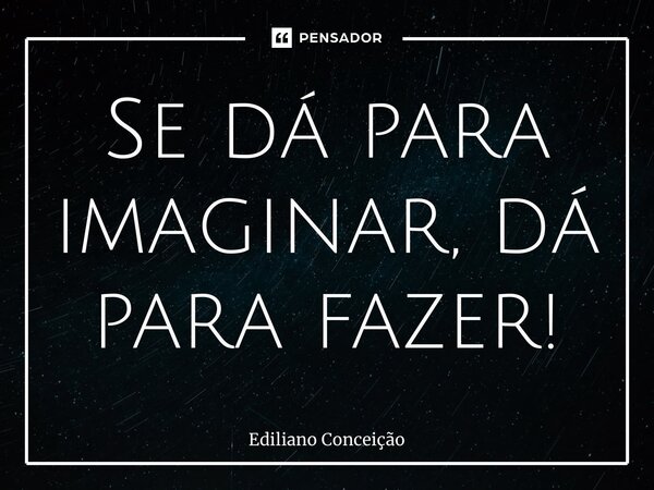 ⁠Se dá para imaginar, dá para fazer!... Frase de Ediliano Conceição.